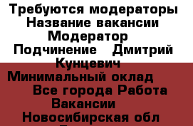 Требуются модераторы › Название вакансии ­ Модератор › Подчинение ­ Дмитрий Кунцевич › Минимальный оклад ­ 1 000 - Все города Работа » Вакансии   . Новосибирская обл.,Бердск г.